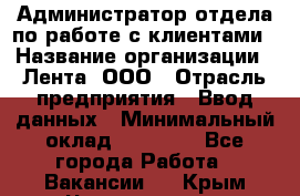 Администратор отдела по работе с клиентами › Название организации ­ Лента, ООО › Отрасль предприятия ­ Ввод данных › Минимальный оклад ­ 21 000 - Все города Работа » Вакансии   . Крым,Черноморское